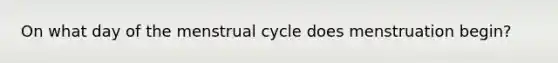 On what day of the menstrual cycle does menstruation begin?