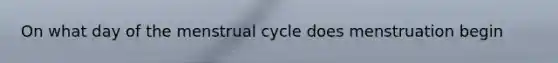 On what day of the menstrual cycle does menstruation begin