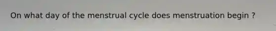 On what day of the menstrual cycle does menstruation begin ?