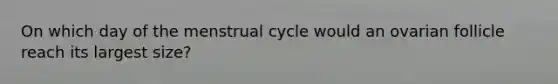 On which day of the menstrual cycle would an ovarian follicle reach its largest size?