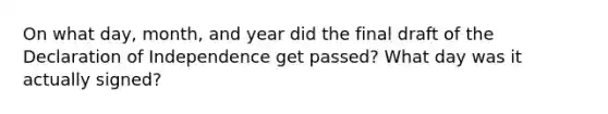 On what day, month, and year did the final draft of the Declaration of Independence get passed? What day was it actually signed?