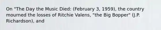 On "The Day the Music Died: (February 3, 1959), the country mourned the losses of Ritchie Valens, "the Big Bopper" (J.P. Richardson), and