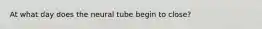 At what day does the neural tube begin to close?