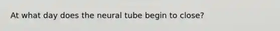 At what day does the neural tube begin to close?