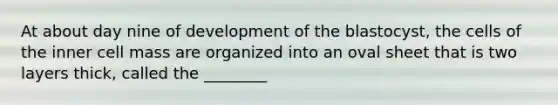 At about day nine of development of the blastocyst, the cells of the inner cell mass are organized into an oval sheet that is two layers thick, called the ________