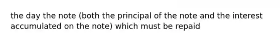 the day the note (both the principal of the note and the interest accumulated on the note) which must be repaid