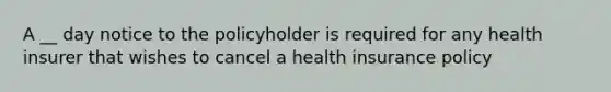 A __ day notice to the policyholder is required for any health insurer that wishes to cancel a health insurance policy