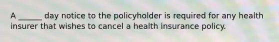 A ______ day notice to the policyholder is required for any health insurer that wishes to cancel a health insurance policy.