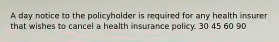 A day notice to the policyholder is required for any health insurer that wishes to cancel a health insurance policy. 30 45 60 90