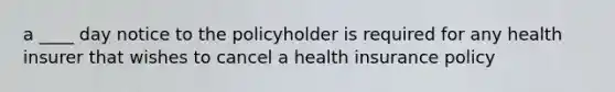 a ____ day notice to the policyholder is required for any health insurer that wishes to cancel a health insurance policy