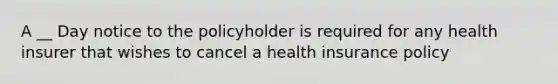 A __ Day notice to the policyholder is required for any health insurer that wishes to cancel a health insurance policy