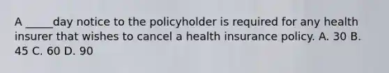 A _____day notice to the policyholder is required for any health insurer that wishes to cancel a health insurance policy. A. 30 B. 45 C. 60 D. 90