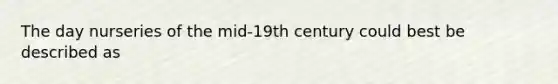 The day nurseries of the mid-19th century could best be described as