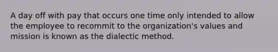 A day off with pay that occurs one time only intended to allow the employee to recommit to the organization's values and mission is known as the dialectic method.