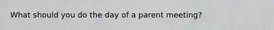 What should you do the day of a parent meeting?