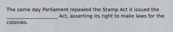 The same day Parliament repealed the Stamp Act it issued the _____________________ Act, asserting its right to make laws for the colonies.