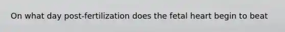 On what day post-fertilization does the fetal heart begin to beat
