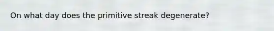 On what day does the primitive streak degenerate?