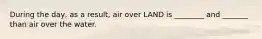 During the day, as a result, air over LAND is ________ and _______ than air over the water.