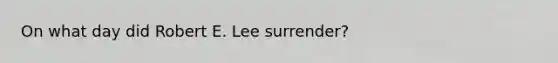 On what day did Robert E. Lee surrender?