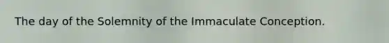 The day of the Solemnity of the Immaculate Conception.