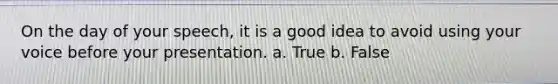 On the day of your speech, it is a good idea to avoid using your voice before your presentation. a. True b. False