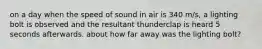 on a day when the speed of sound in air is 340 m/s, a lighting bolt is observed and the resultant thunderclap is heard 5 seconds afterwards. about how far away was the lighting bolt?