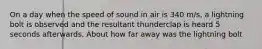 On a day when the speed of sound in air is 340 m/s, a lightning bolt is observed and the resultant thunderclap is heard 5 seconds afterwards. About how far away was the lightning bolt