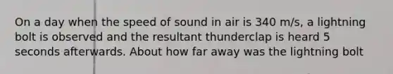 On a day when the speed of sound in air is 340 m/s, a lightning bolt is observed and the resultant thunderclap is heard 5 seconds afterwards. About how far away was the lightning bolt