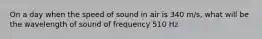 On a day when the speed of sound in air is 340 m/s, what will be the wavelength of sound of frequency 510 Hz