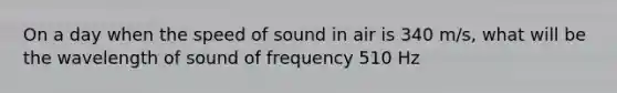 On a day when the speed of sound in air is 340 m/s, what will be the wavelength of sound of frequency 510 Hz