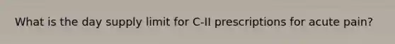 What is the day supply limit for C-II prescriptions for acute pain?