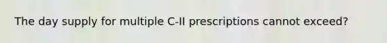 The day supply for multiple C-II prescriptions cannot exceed?