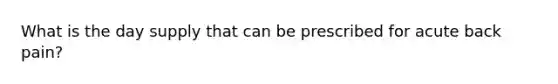 What is the day supply that can be prescribed for acute back pain?