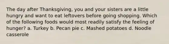 The day after Thanksgiving, you and your sisters are a little hungry and want to eat leftovers before going shopping. Which of the following foods would most readily satisfy the feeling of hunger? a. Turkey b. Pecan pie c. Mashed potatoes d. Noodle casserole