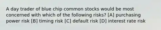 A day trader of blue chip common stocks would be most concerned with which of the following risks? [A] purchasing power risk [B] timing risk [C] default risk [D] interest rate risk