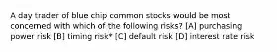 A day trader of blue chip common stocks would be most concerned with which of the following risks? [A] purchasing power risk [B] timing risk* [C] default risk [D] interest rate risk