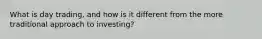 What is day trading, and how is it different from the more traditional approach to investing?