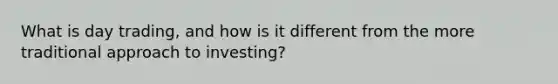 What is day trading, and how is it different from the more traditional approach to investing?