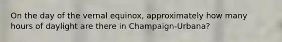 On the day of the vernal equinox, approximately how many hours of daylight are there in Champaign-Urbana?