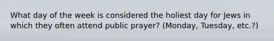 What day of the week is considered the holiest day for Jews in which they often attend public prayer? (Monday, Tuesday, etc.?)