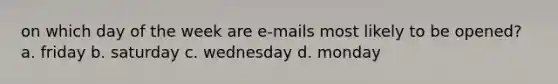 on which day of the week are e-mails most likely to be opened? a. friday b. saturday c. wednesday d. monday