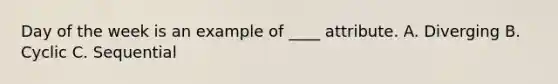 Day of the week is an example of ____ attribute. A. Diverging B. Cyclic C. Sequential