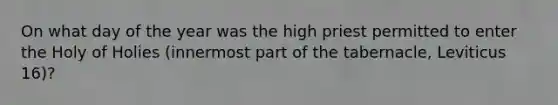 On what day of the year was the high priest permitted to enter the Holy of Holies (innermost part of the tabernacle, Leviticus 16)?