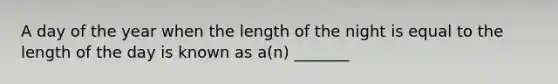 A day of the year when the length of the night is equal to the length of the day is known as a(n) _______