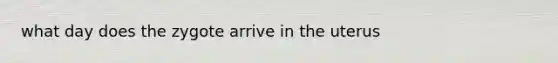 what day does the zygote arrive in the uterus