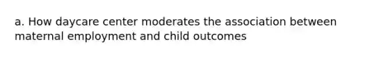 a. How daycare center moderates the association between maternal employment and child outcomes