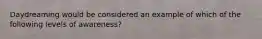 Daydreaming would be considered an example of which of the following levels of awareness?