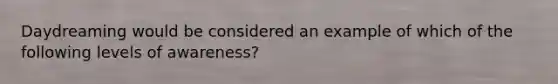 Daydreaming would be considered an example of which of the following levels of awareness?