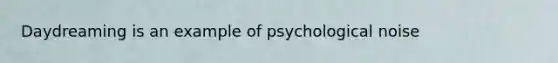 Daydreaming is an example of psychological noise